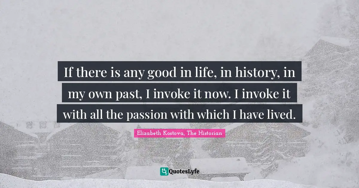 If there is any good in life, in history, in my own past, I invoke it now. I invoke it with all the passion with which I have lived.