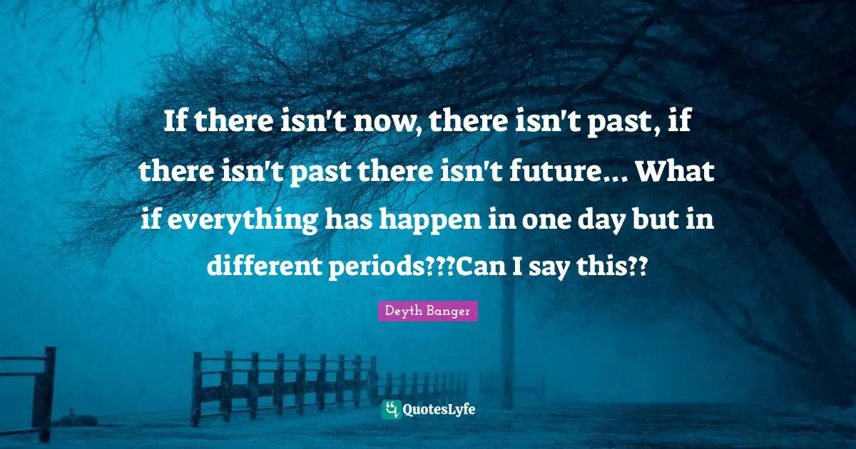 Isn T Quotes: "If there isn't now, there isn't past, if there isn't past there isn't future... What if everything has happen in one day but in different periods???Can I say this??"