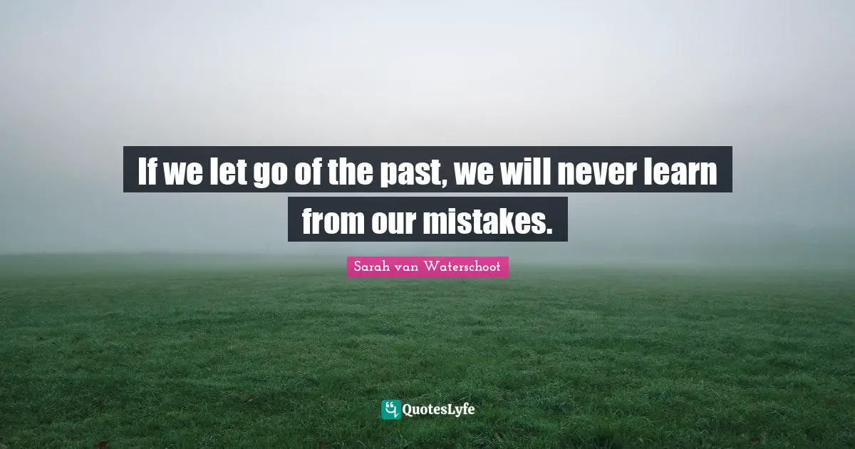 If we let go of the past, we will never learn from our mistakes.