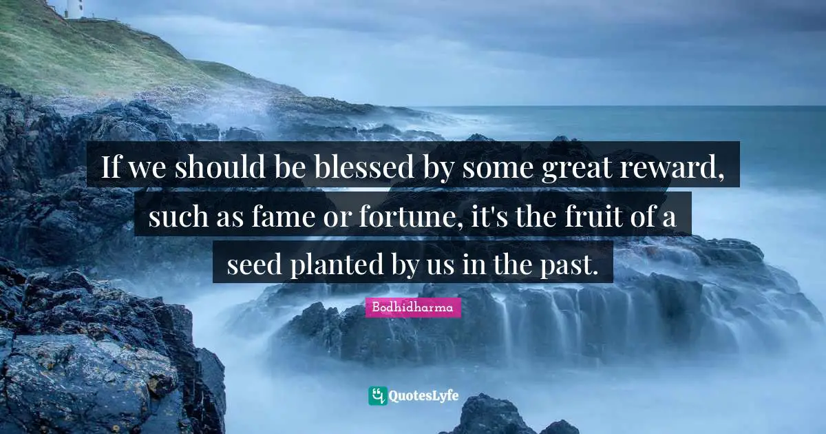Bodhidharma Quotes: "If we should be blessed by some great reward, such as fame or fortune, it's the fruit of a seed planted by us in the past."