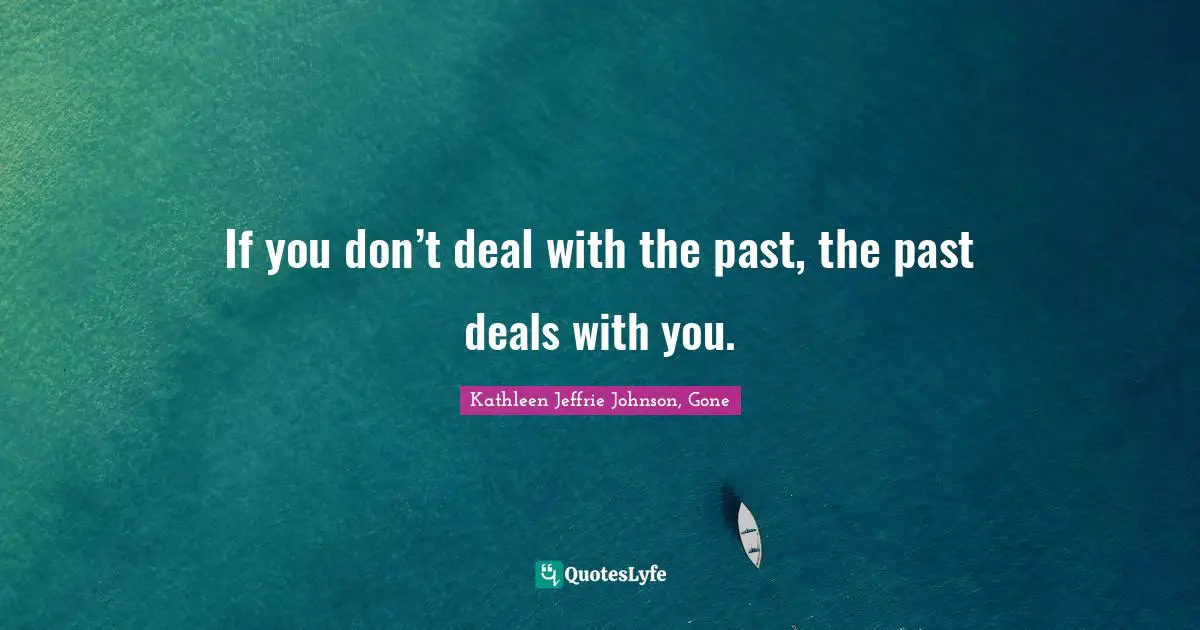 If you don’t deal with the past, the past deals with you.