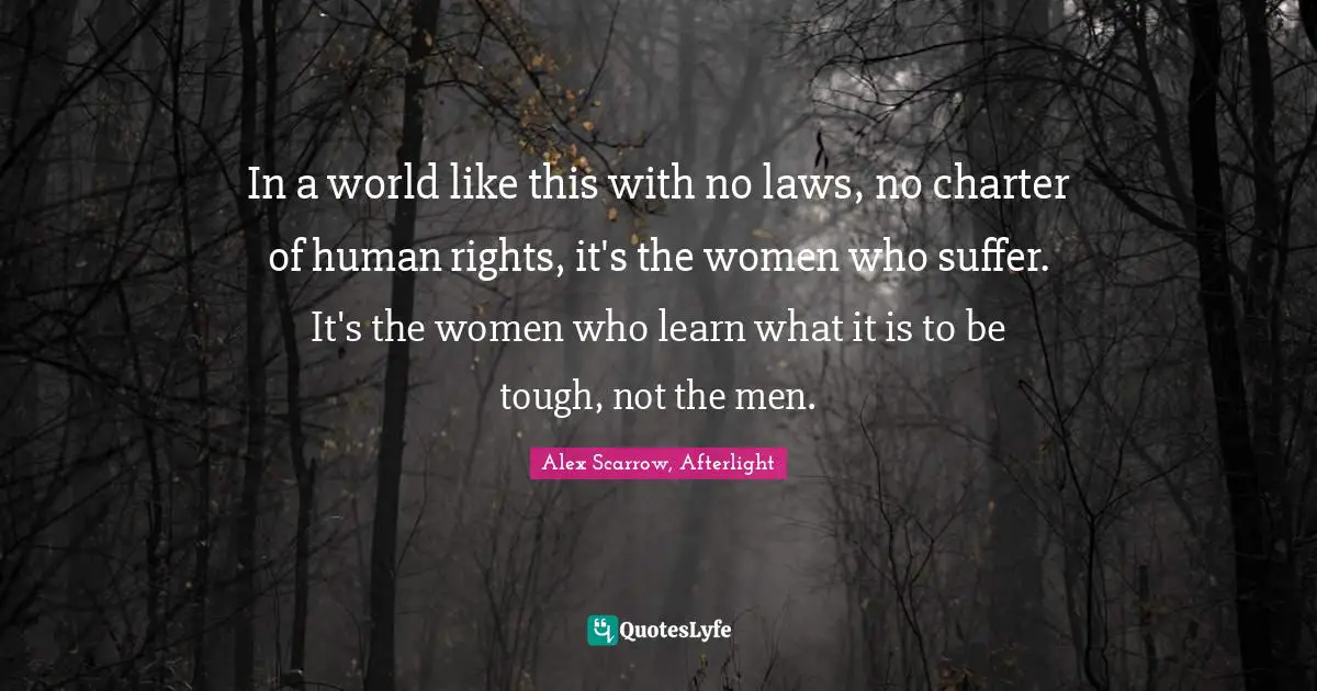 In a world like this with no laws, no charter of human rights, it's the women who suffer. It's the women who learn what it is to be tough, not the men.