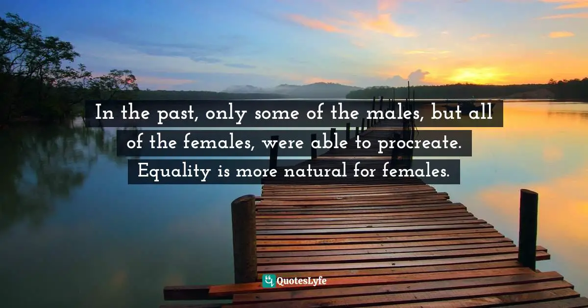 In the past, only some of the males, but all of the females, were able to procreate. Equality is more natural for females.