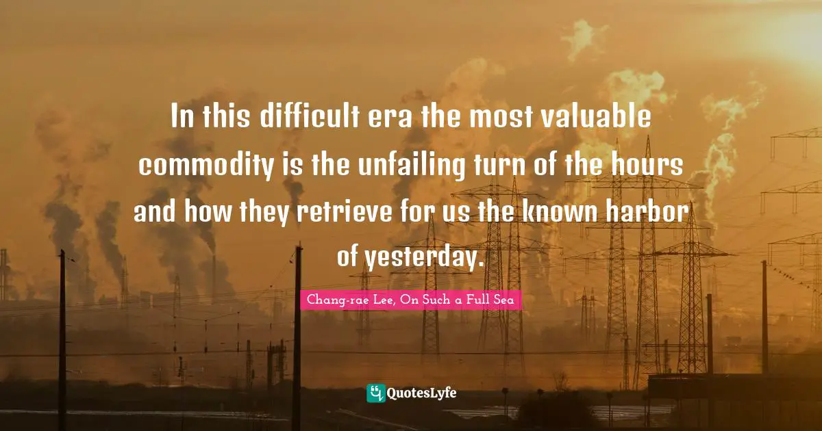 In this difficult era the most valuable commodity is the unfailing turn of the hours and how they retrieve for us the known harbor of yesterday.