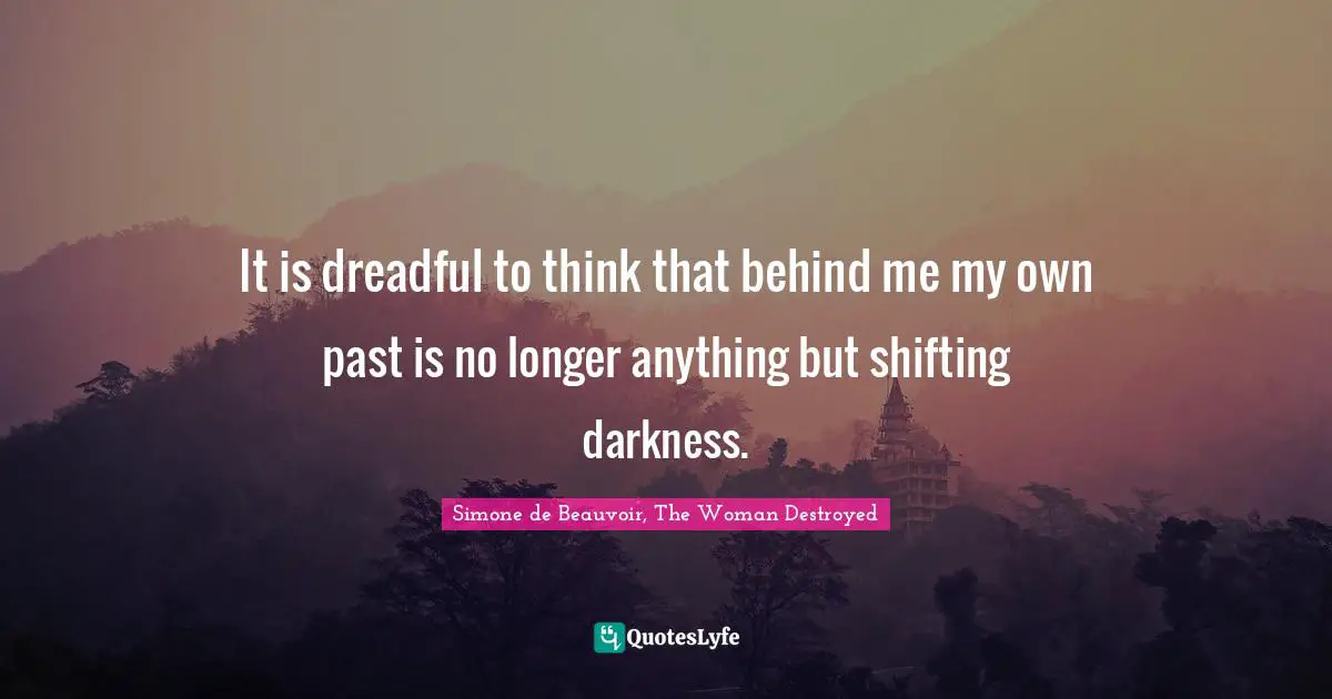 It is dreadful to think that behind me my own past is no longer anything but shifting darkness.