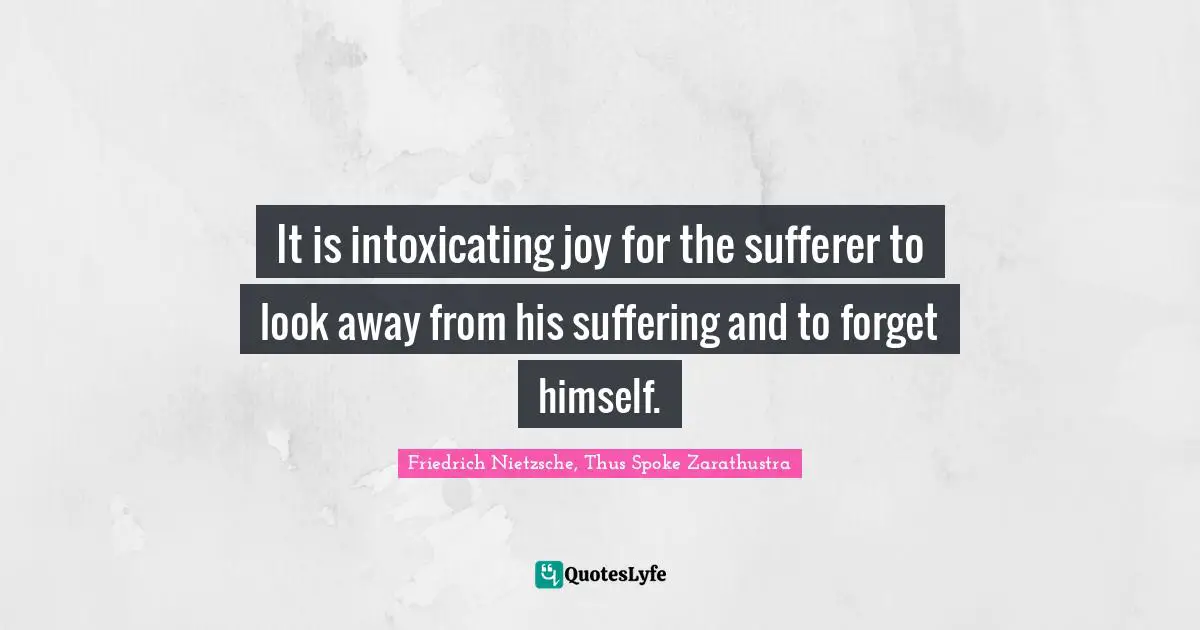 Friedrich Nietzsche, Thus Spoke Zarathustra Quotes: It is intoxicating joy for the sufferer to look away from his suffering and to forget himself.