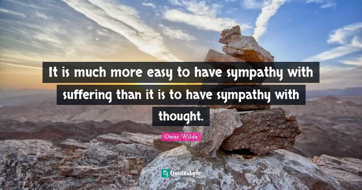 It is much more easy to have sympathy with suffering than it is to have sympathy with thought.