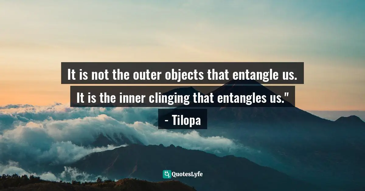 Truths Quotes: "It is not the outer objects that entangle us. It is the inner clinging that entangles us." - Tilopa"