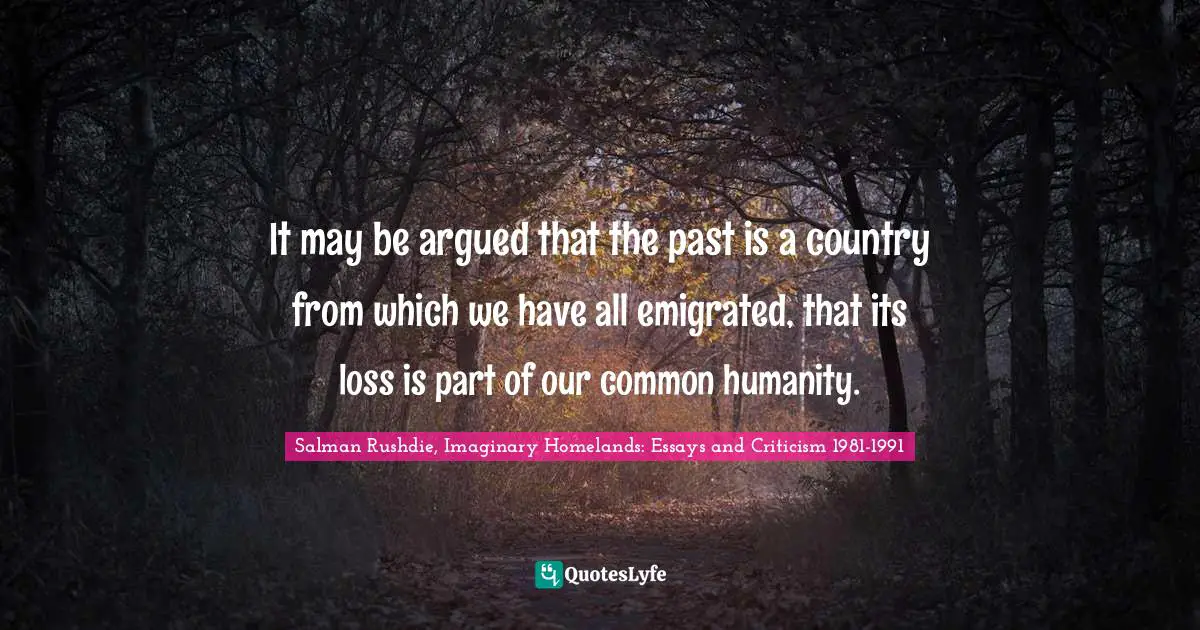 It may be argued that the past is a country from which we have all emigrated, that its loss is part of our common humanity.