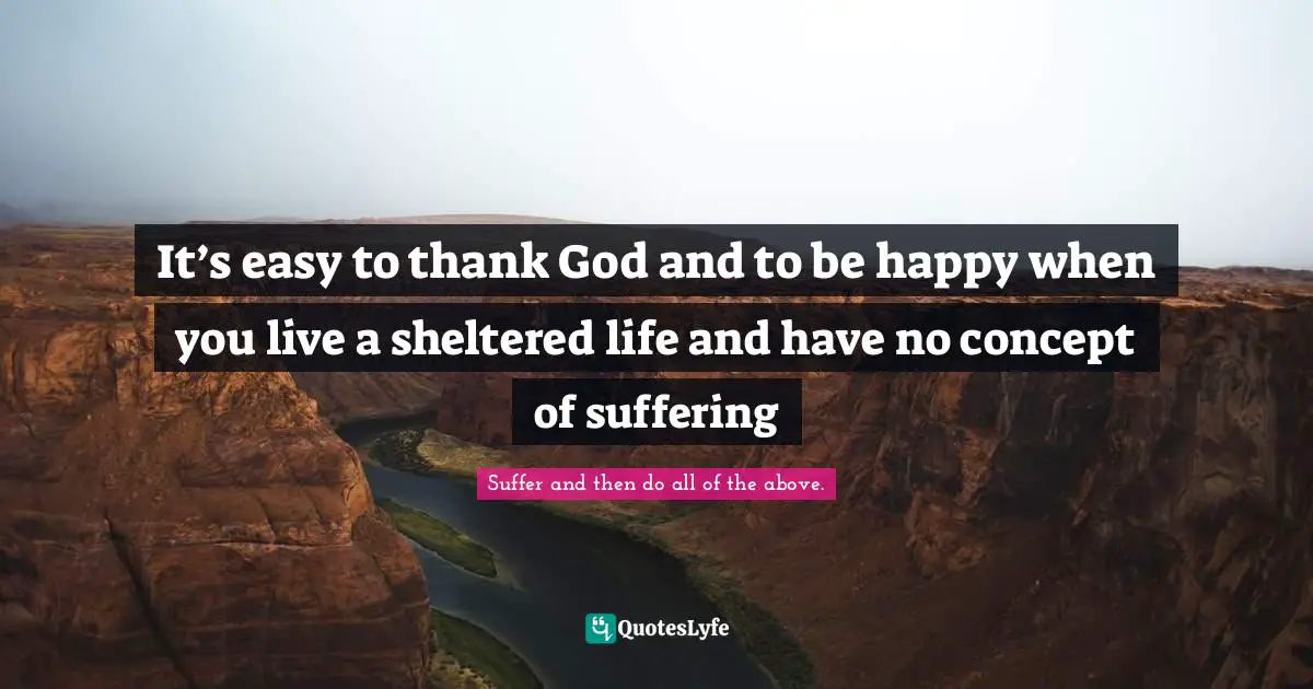 It’s easy to thank God and to be happy when you live a sheltered life and have no concept of suffering