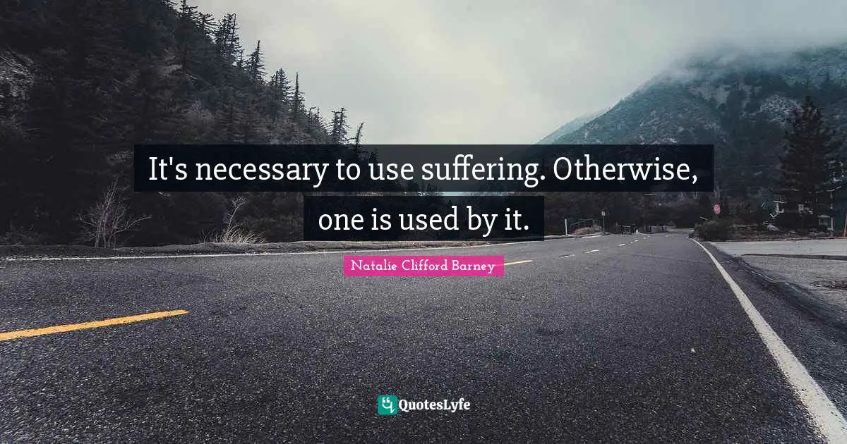 Natalie Clifford Barney Quotes: "It's necessary to use suffering. Otherwise, one is used by it."
