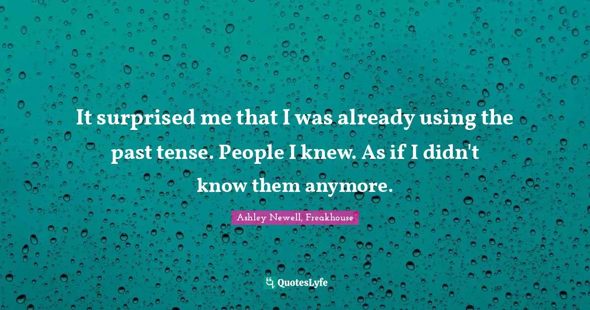 It surprised me that I was already using the past tense. People I knew. As if I didn't know them anymore.