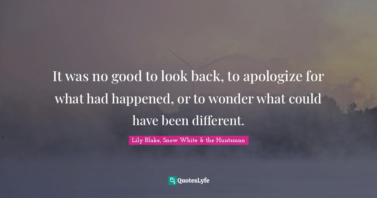 It was no good to look back, to apologize for what had happened, or to wonder what could have been different.