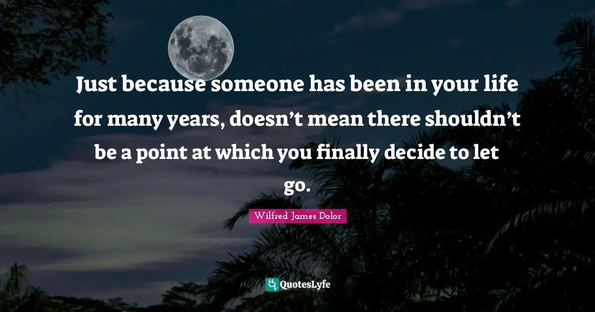 Just because someone has been in your life for many years, doesn’t mean there shouldn’t be a point at which you finally decide to let go.