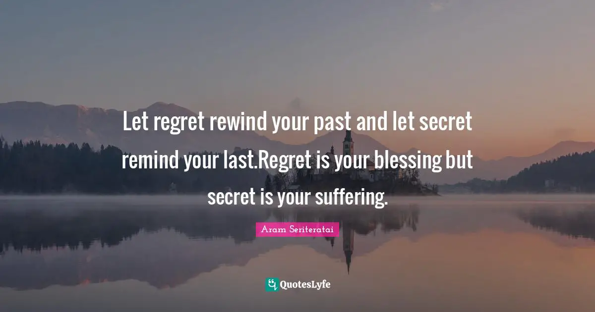 Let regret rewind your past and let secret remind your last.Regret is your blessing but secret is your suffering.