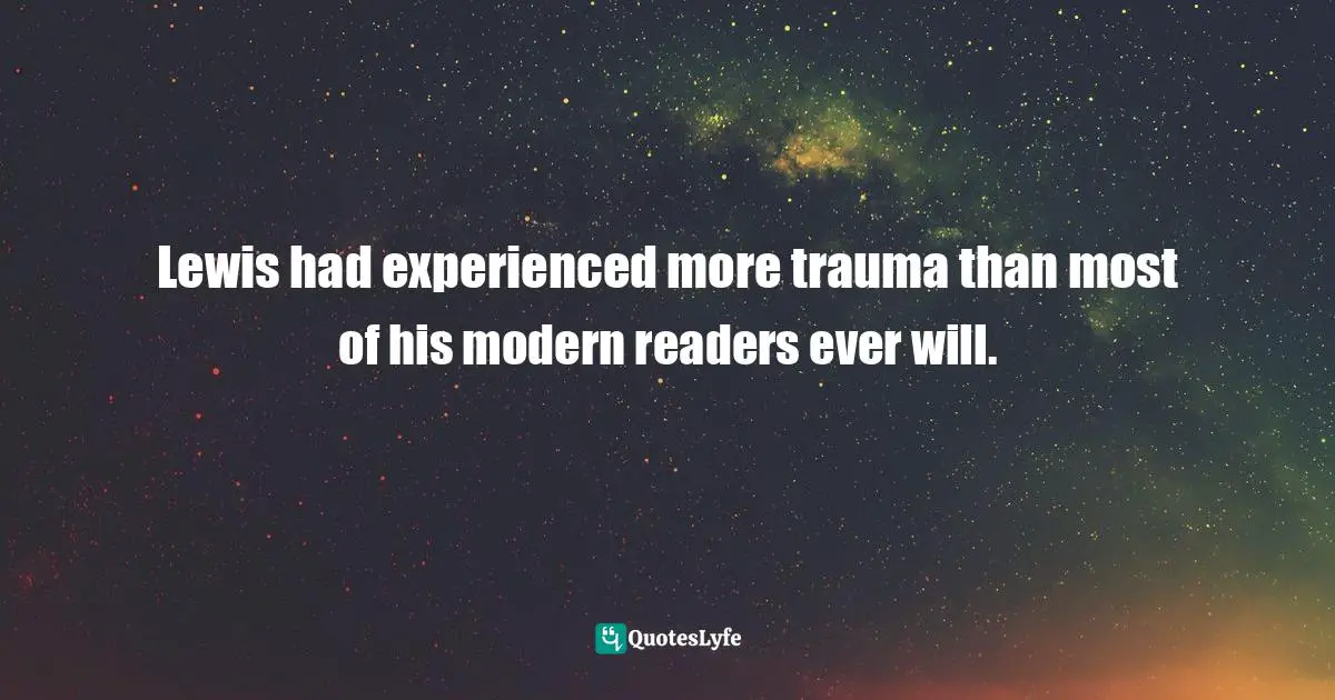 Chronological Snobbery Quotes: "Lewis had experienced more trauma than most of his modern readers ever will."