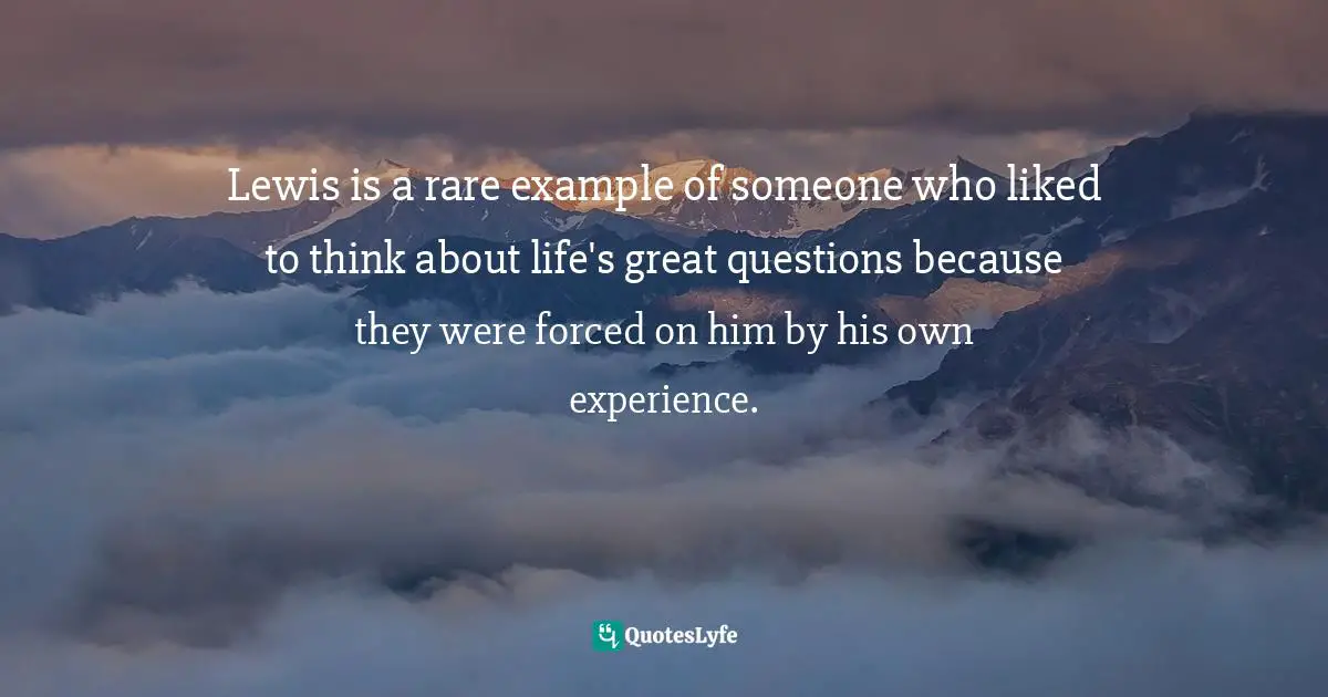 Lewis is a rare example of someone who liked to think about life's great questions because they were forced on him by his own experience.