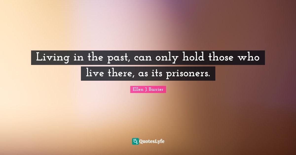 Living in the past, can only hold those who live there, as its prisoners.