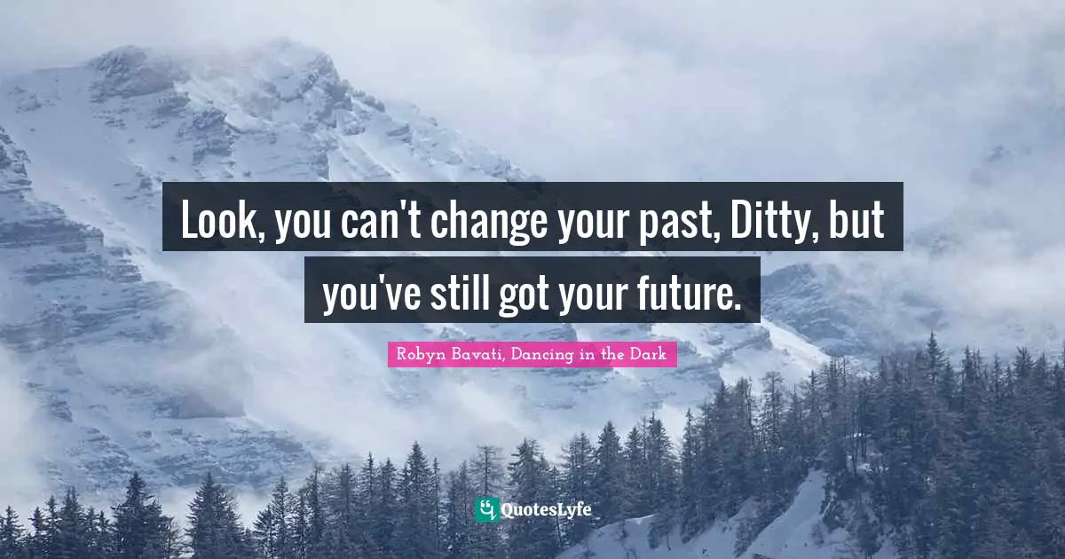 Look, you can't change your past, Ditty, but you've still got your future.