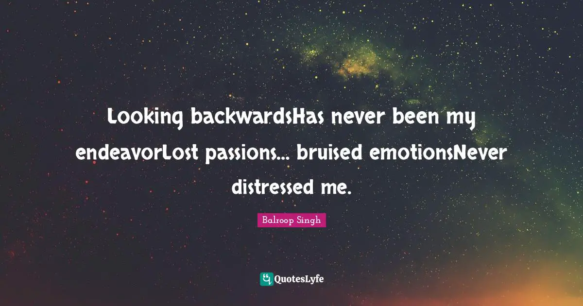 Looking backwardsHas never been my endeavorLost passions… bruised emotionsNever distressed me.