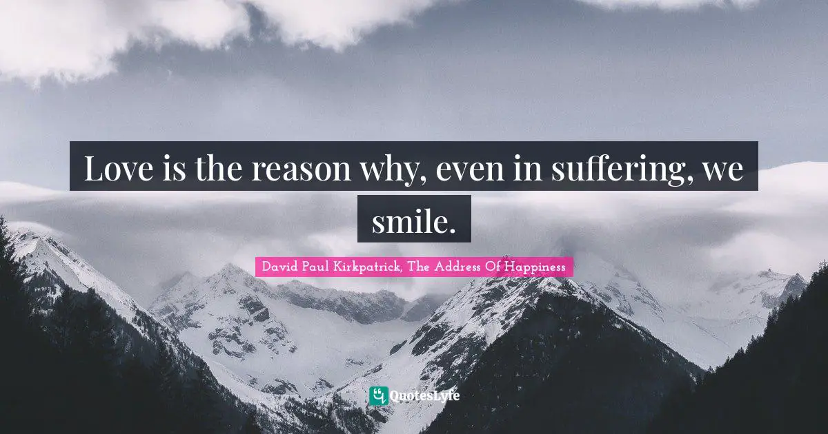 Love is the reason why, even in suffering, we smile.