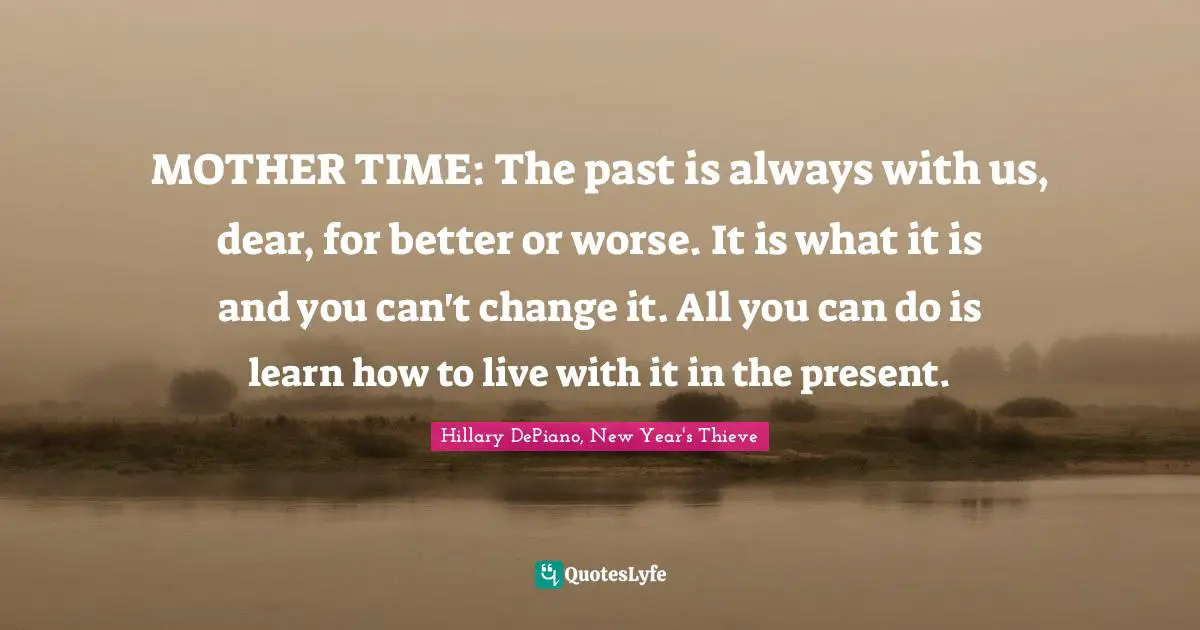 MOTHER TIME: The past is always with us, dear, for better or worse. It is what it is and you can't change it. All you can do is learn how to live with it in the present.