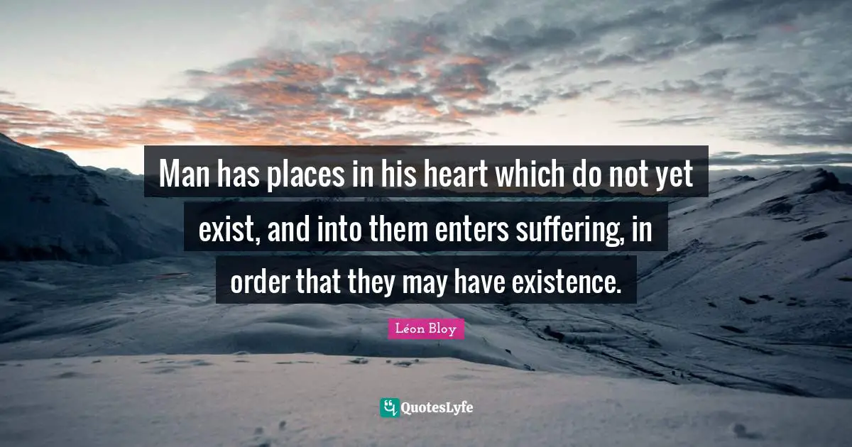Man has places in his heart which do not yet exist, and into them enters suffering, in order that they may have existence.