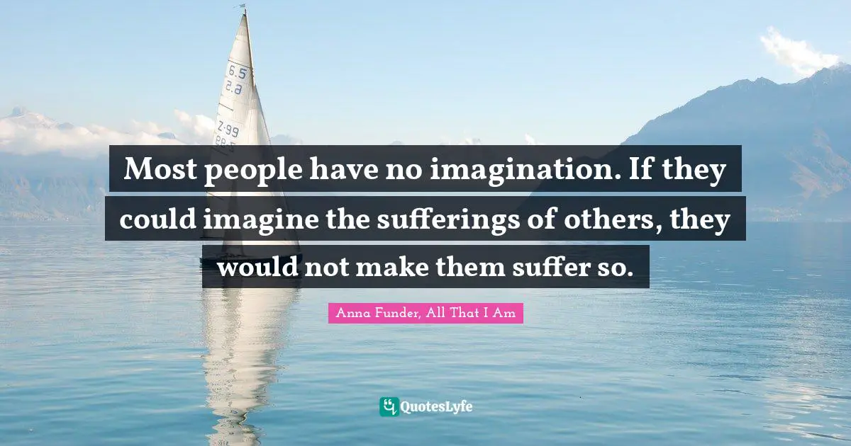 Most people have no imagination. If they could imagine the sufferings of others, they would not make them suffer so.