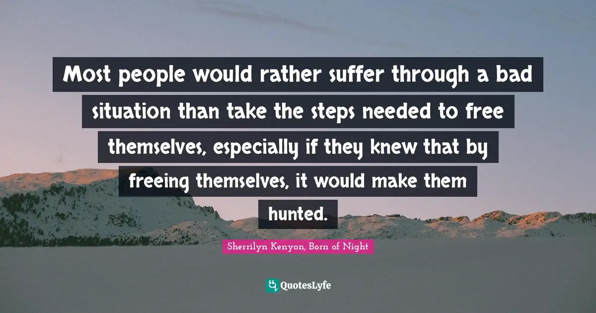 Most people would rather suffer through a bad situation than take the steps needed to free themselves, especially if they knew that by freeing themselves, it would make them hunted.