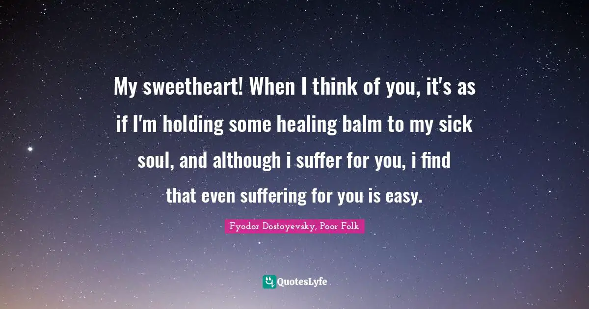 My sweetheart! When I think of you, it's as if I'm holding some healing balm to my sick soul, and although i suffer for you, i find that even suffering for you is easy.