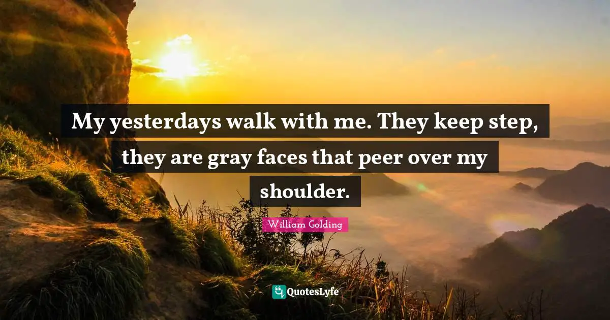 My yesterdays walk with me. They keep step, they are gray faces that peer over my shoulder.