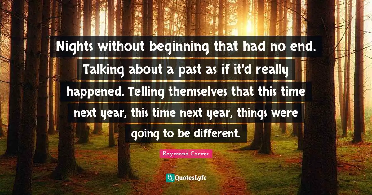 Raymond Carver Quotes: "Nights without beginning that had no end. Talking about a past as if it'd really happened. Telling themselves that this time next year, this time next year, things were going to be different."