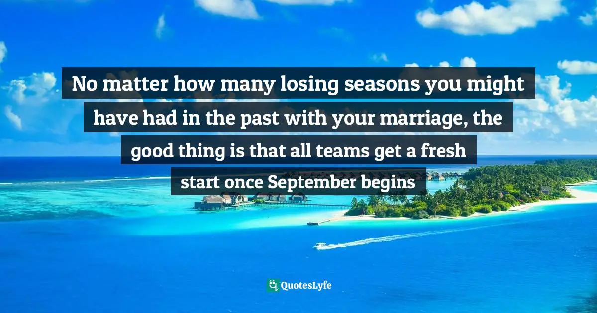 No matter how many losing seasons you might have had in the past with your marriage, the good thing is that all teams get a fresh start once September begins