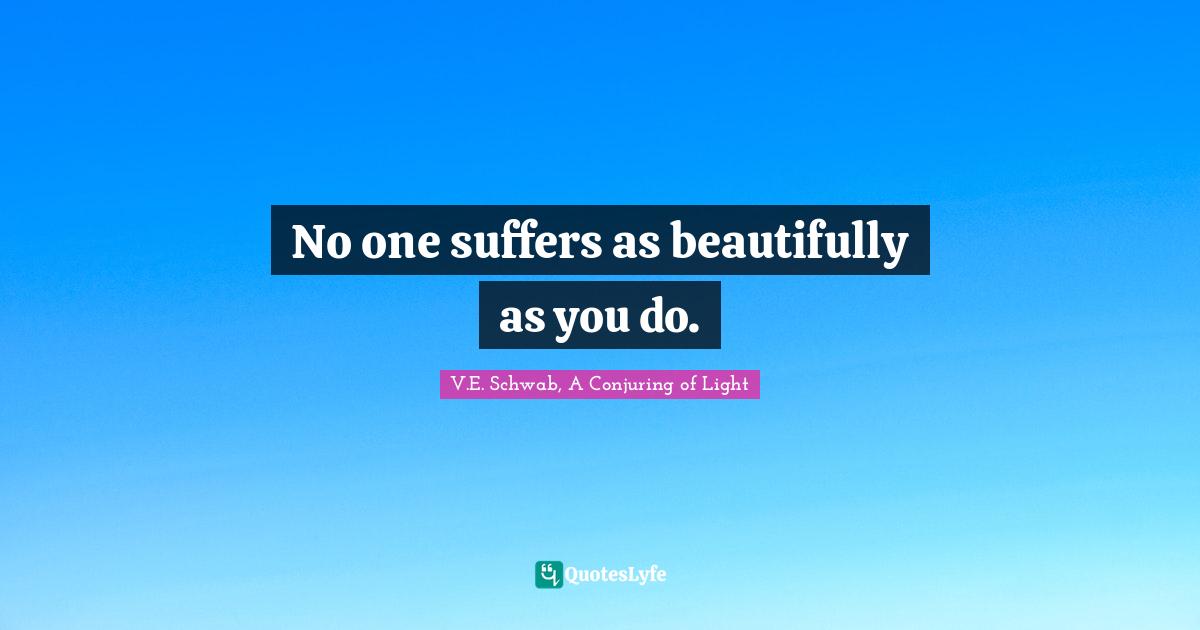 No one suffers as beautifully as you do.