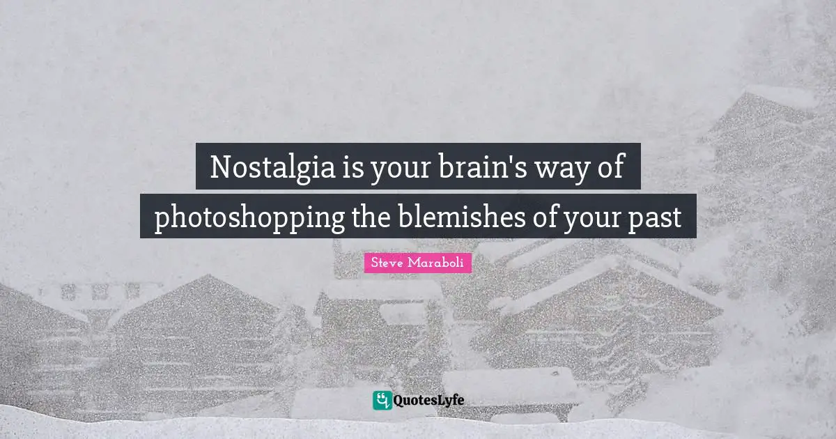 Steve Maraboli Quotes: "Nostalgia is your brain's way of photoshopping the blemishes of your past"