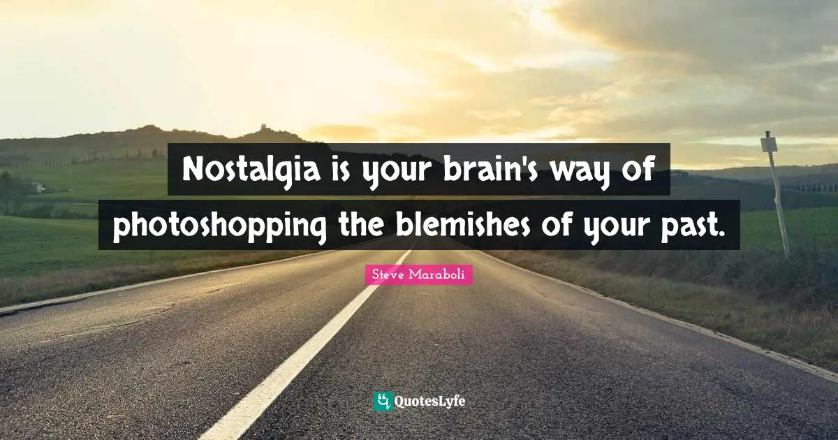 Steve Maraboli Quotes: "Nostalgia is your brain's way of photoshopping the blemishes of your past."