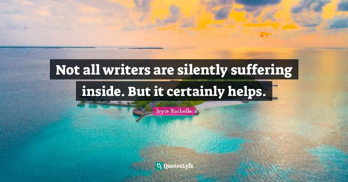 Joyce Rachelle Quotes: Not all writers are silently suffering inside. But it certainly helps.