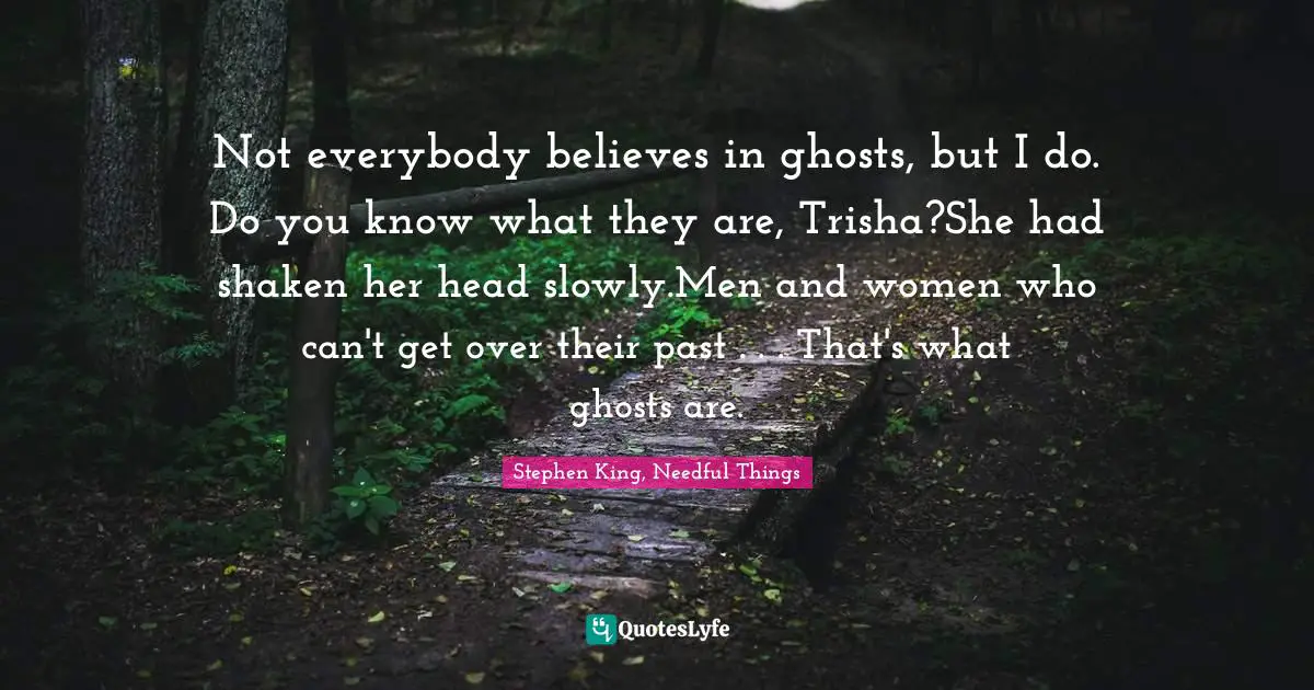 Ghosts Quotes: "Not everybody believes in ghosts, but I do. Do you know what they are, Trisha?She had shaken her head slowly.Men and women who can't get over their past . . . That's what ghosts are."