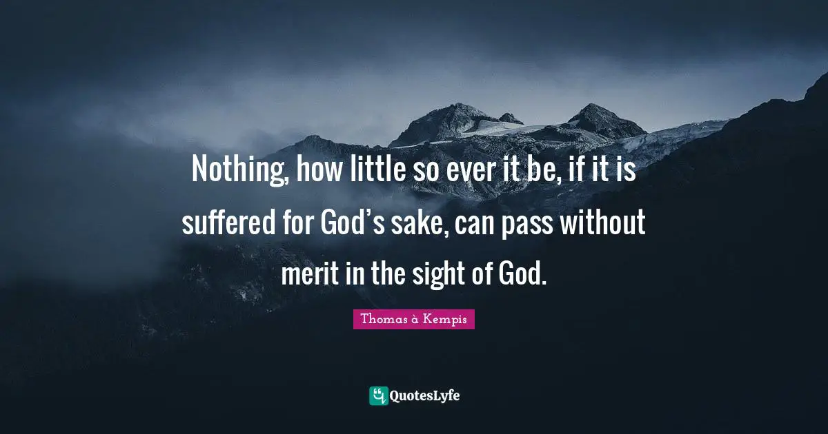 Nothing, how little so ever it be, if it is suffered for God’s sake, can pass without merit in the sight of God.