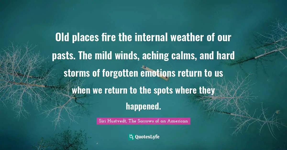Old Places Quotes: "Old places fire the internal weather of our pasts. The mild winds, aching calms, and hard storms of forgotten emotions return to us when we return to the spots where they happened."