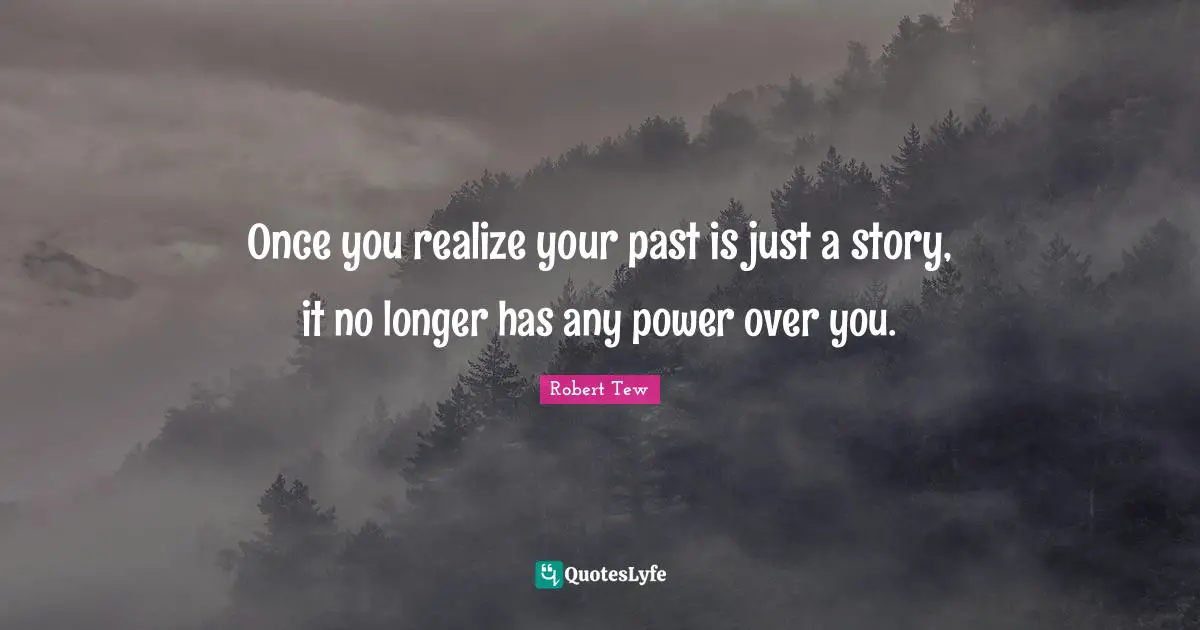 Once you realize your past is just a story, it no longer has any power over you.
