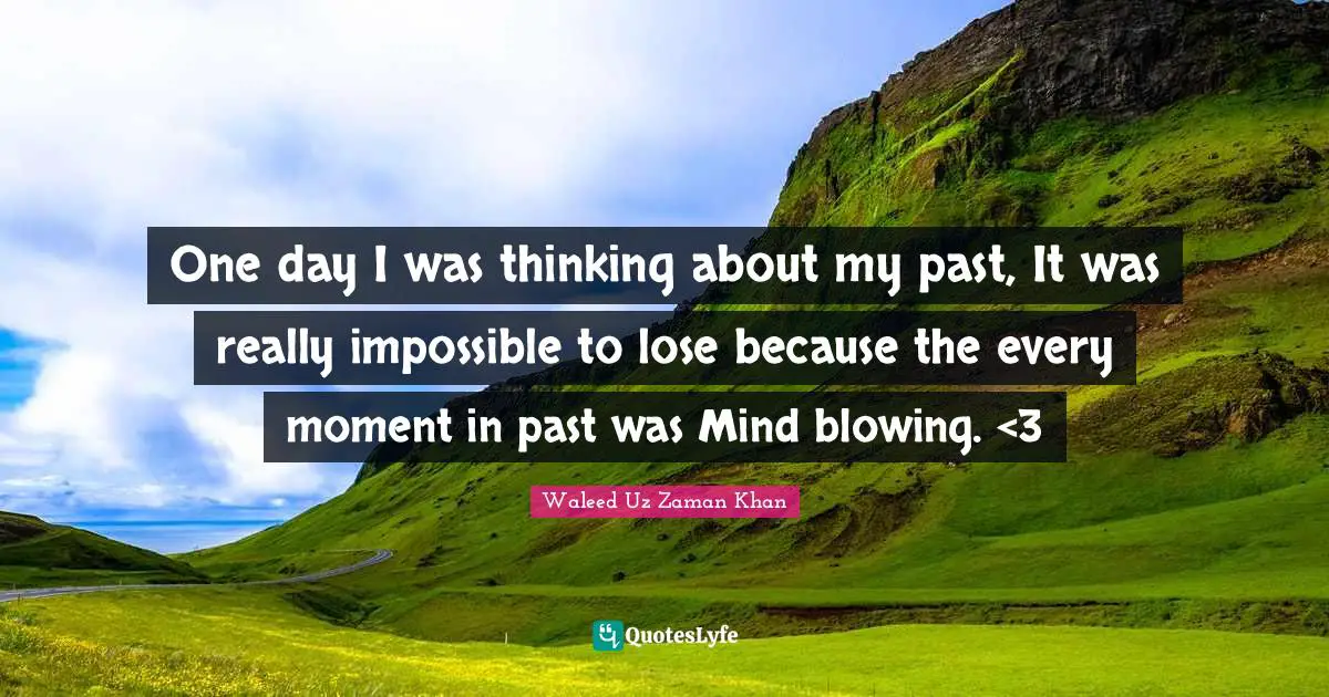 One day I was thinking about my past, It was really impossible to lose because the every moment in past was Mind blowing. <3