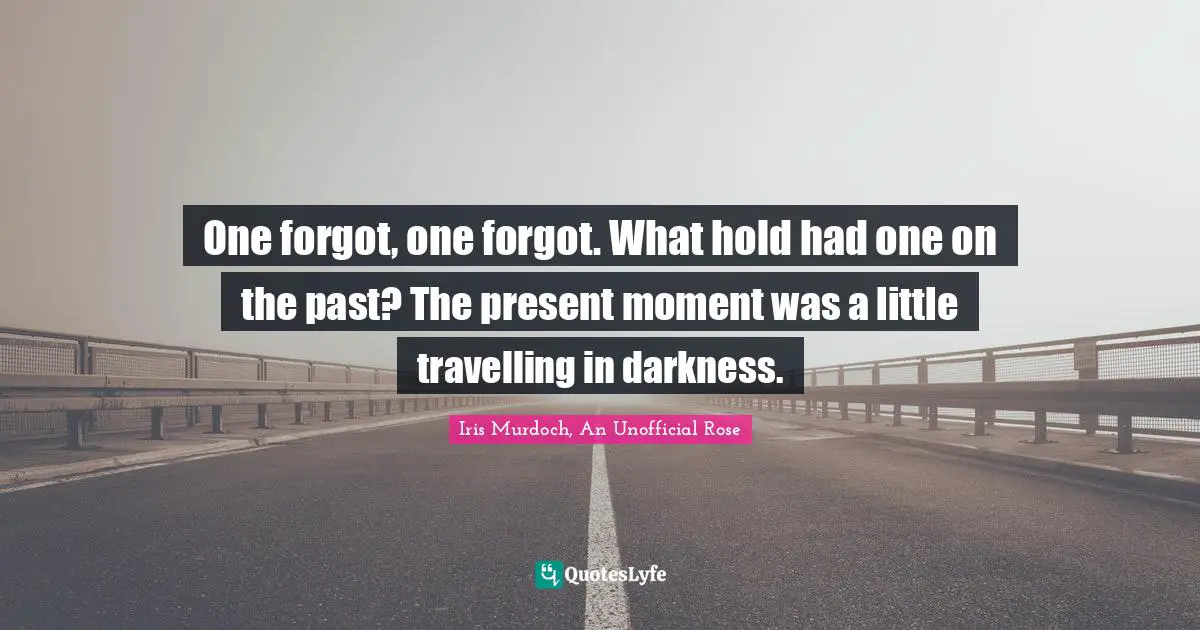 One forgot, one forgot. What hold had one on the past? The present moment was a little travelling in darkness.