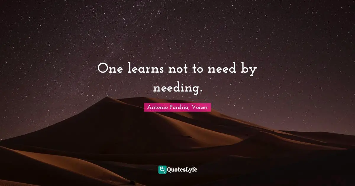 One learns not to need by needing.