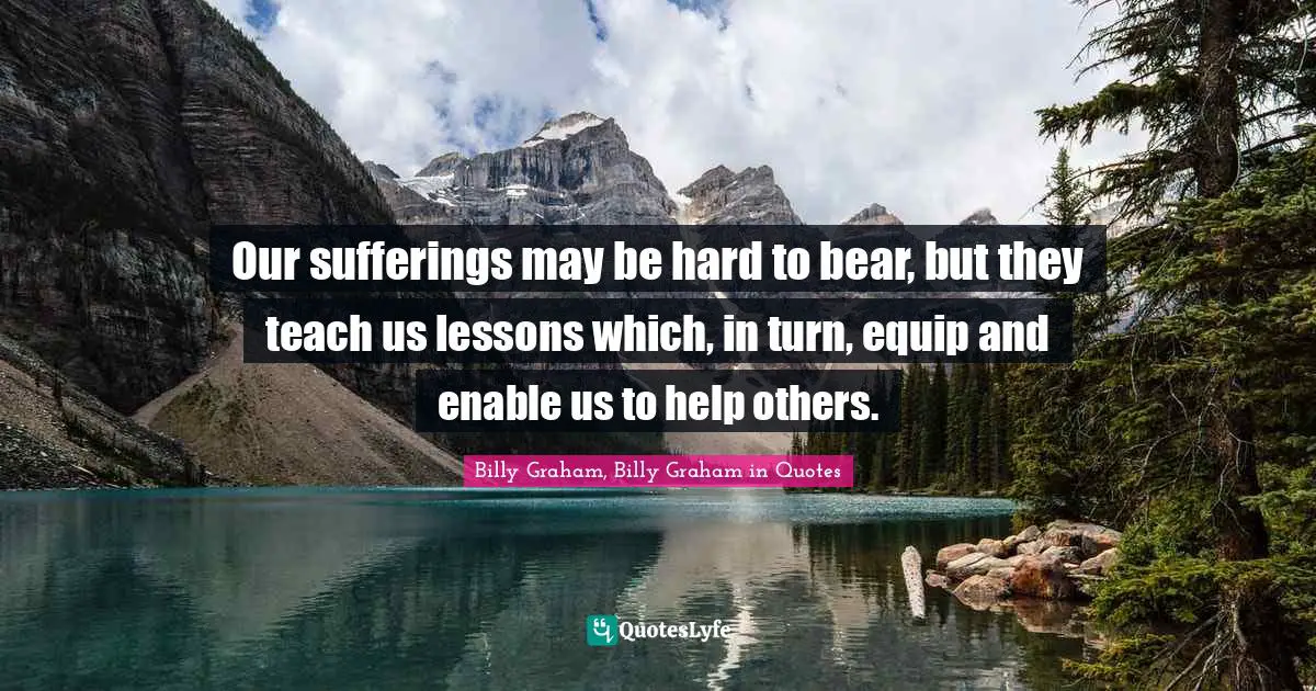 Our sufferings may be hard to bear, but they teach us lessons which, in turn, equip and enable us to help others.
