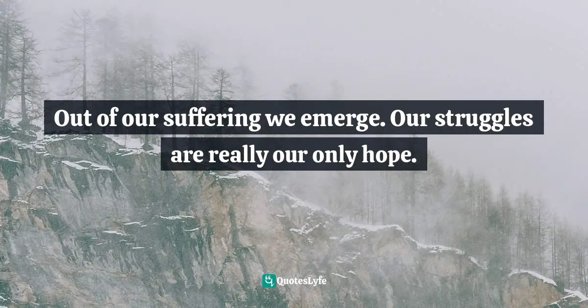 Struggles Quotes: "Out of our suffering we emerge. Our struggles are really our only hope."