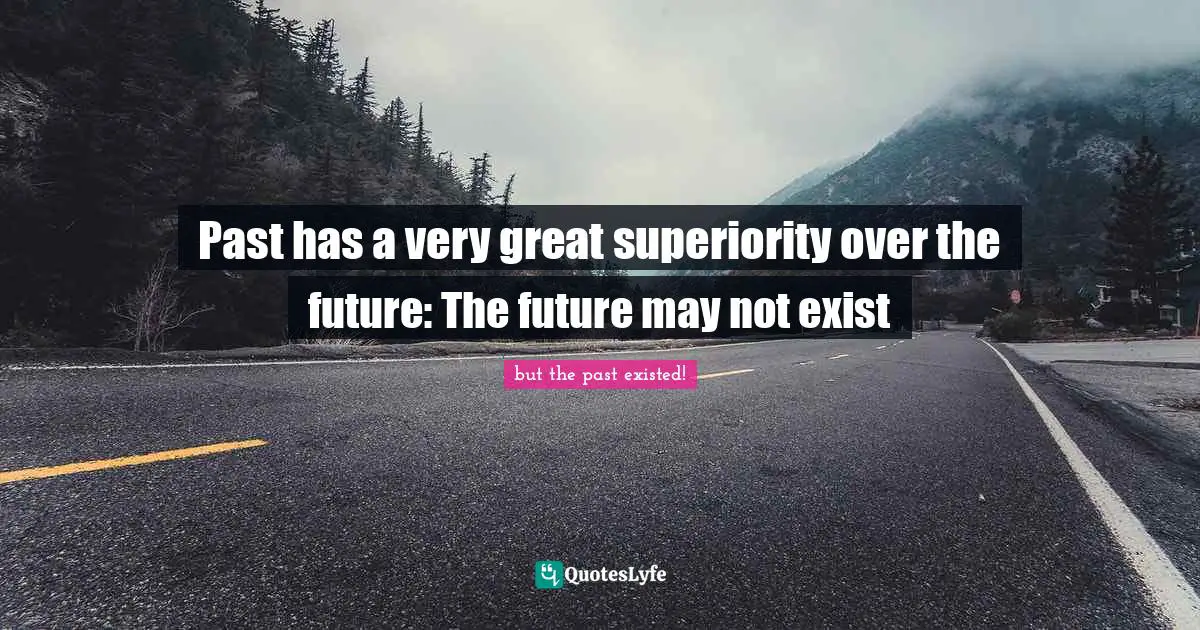Past has a very great superiority over the future: The future may not exist