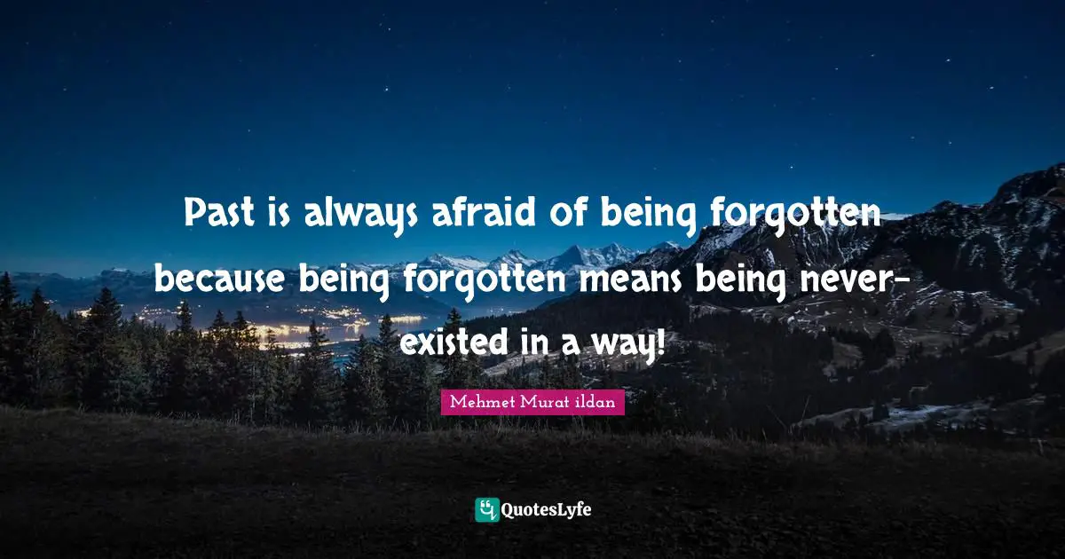 Past is always afraid of being forgotten because being forgotten means being never-existed in a way!