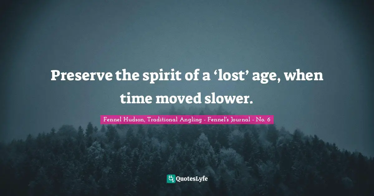 Fennel Hudson, Traditional Angling - Fennel's Journal - No. 6 Quotes: Preserve the spirit of a ‘lost’ age, when time moved slower.