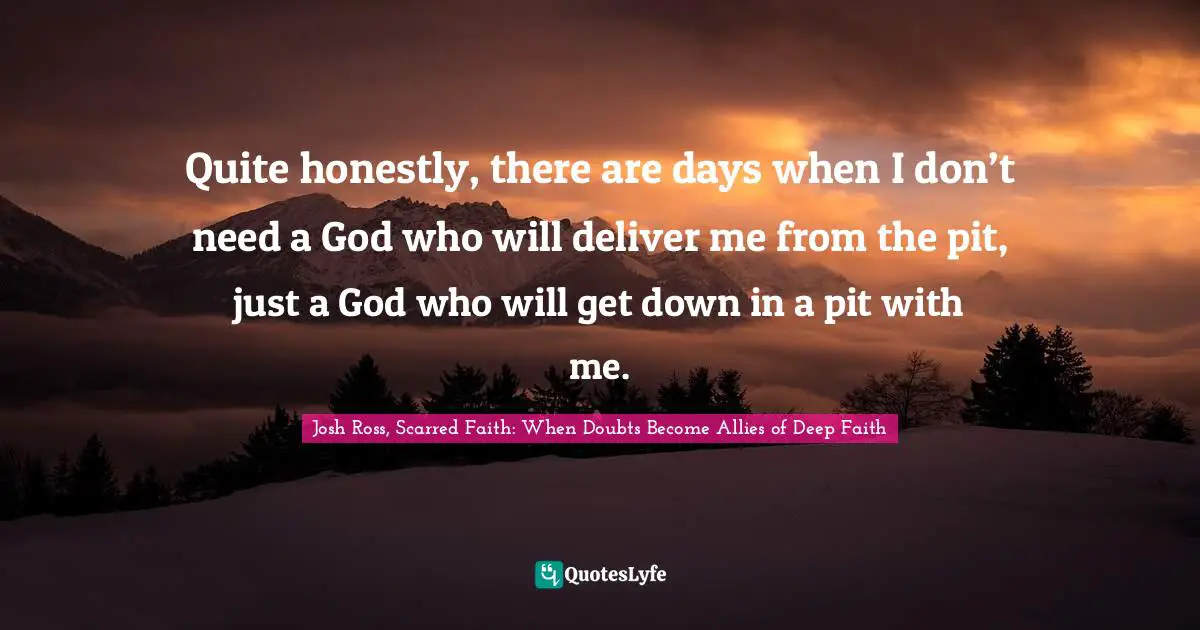 Quite honestly, there are days when I don’t need a God who will deliver me from the pit, just a God who will get down in a pit with me.
